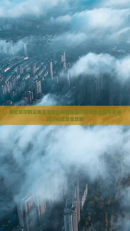 呼伦贝尔到云南玉龙雪山旅游自由行路线景点推荐看看旅行社信息全攻略