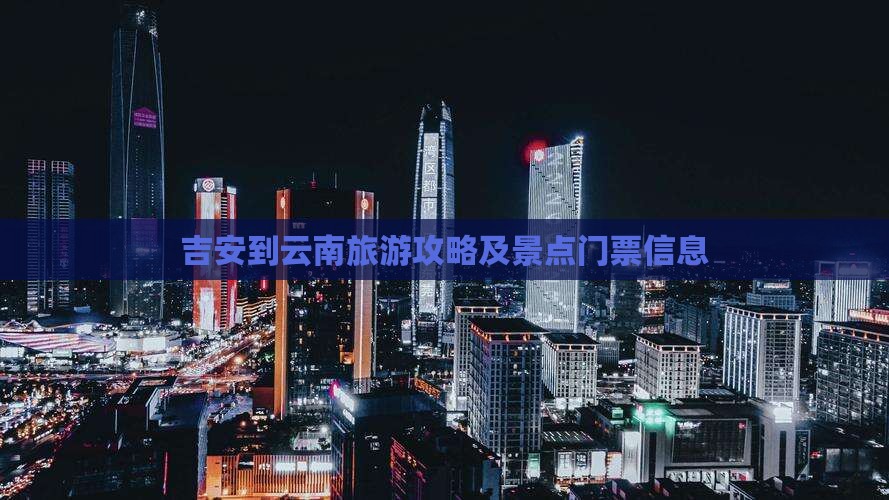 吉安到云南旅游攻略及景点门票信息