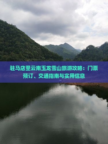 驻马店至云南玉龙雪山旅游攻略：门票预订、交通指南与实用信息