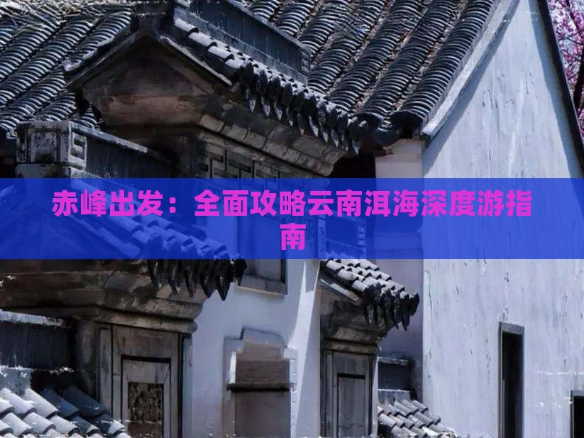 赤峰出发：全面攻略云南洱海深度游指南
