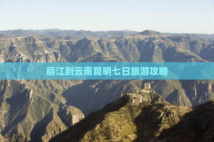 丽江到云南昆明七日旅游攻略