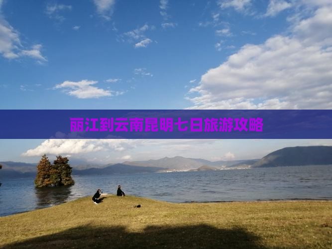 丽江到云南昆明七日旅游攻略