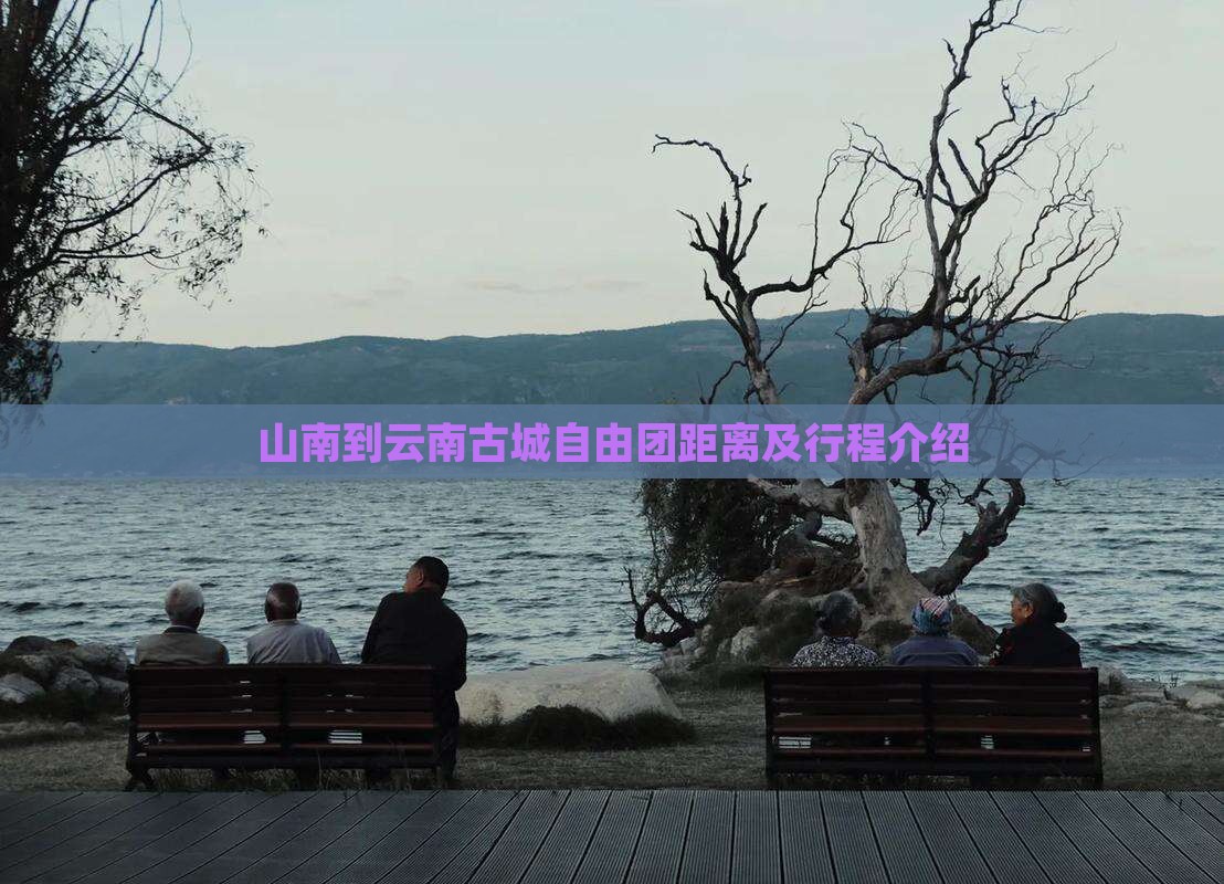 山南到云南古城自由团距离及行程介绍