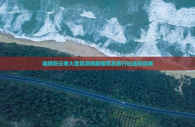 临猗到云南大理旅游线路推荐及旅行社选择指南