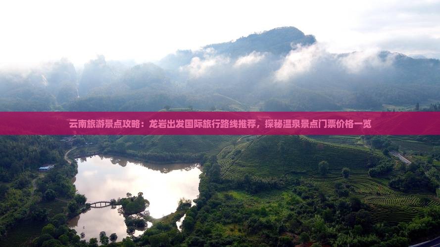 云南旅游景点攻略：龙岩出发国际旅行路线推荐，探秘温泉景点门票价格一览