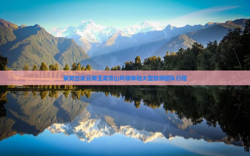 襄樊出发云南玉龙雪山风情体验大型旅游团队行程