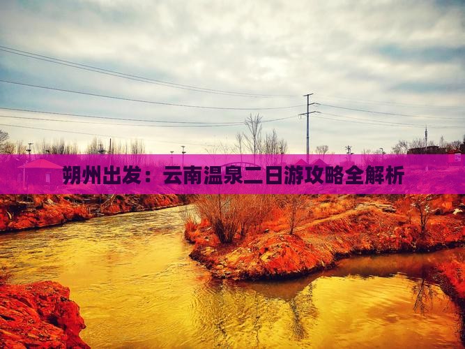 朔州出发：云南温泉二日游攻略全解析