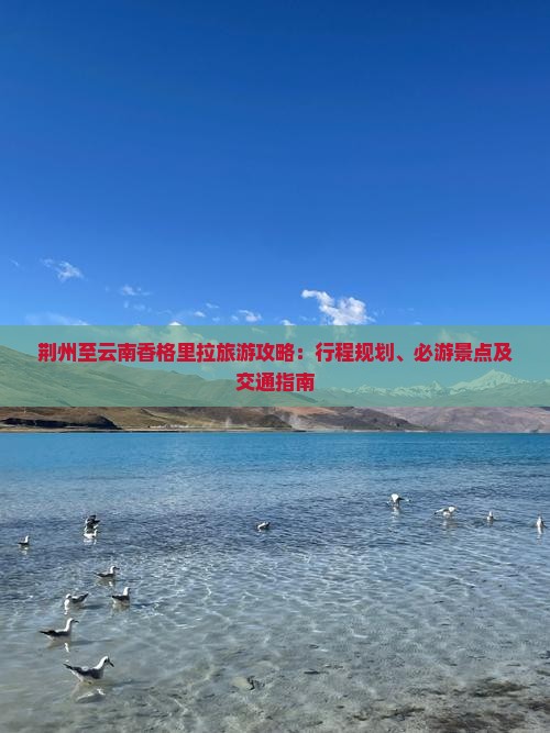 荆州至云南香格里拉旅游攻略：行程规划、必游景点及交通指南