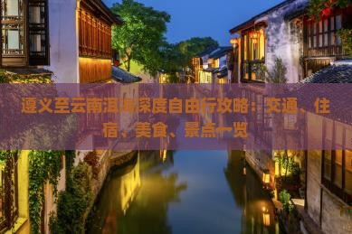 遵义至云南洱海深度自由行攻略：交通、住宿、美食、景点一览