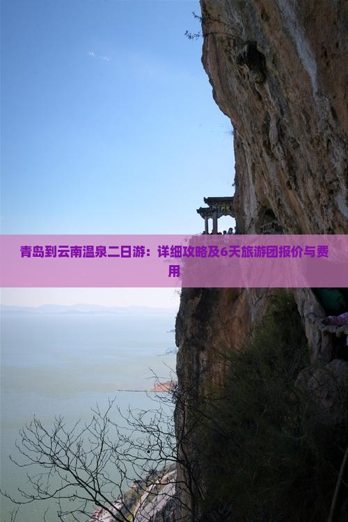 青岛到云南温泉二日游：详细攻略及6天旅游团报价与费用
