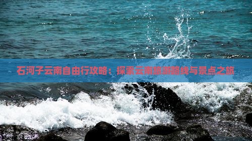 石河子云南自由行攻略：探索云南旅游路线与景点之旅