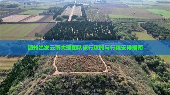 随州出发云南大理团队旅行攻略与行程安排指南