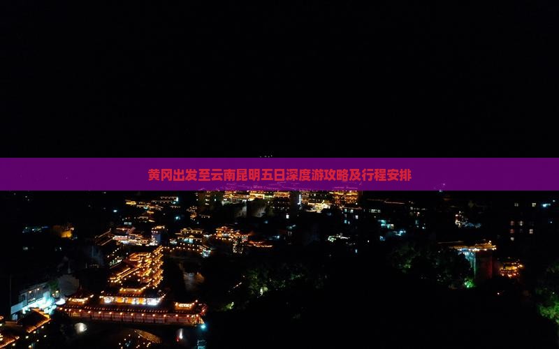 黄冈出发至云南昆明五日深度游攻略及行程安排