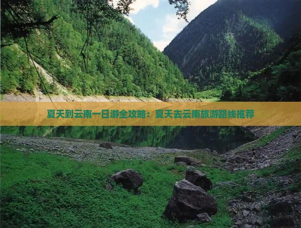 夏天到云南一日游全攻略：夏天去云南旅游路线推荐