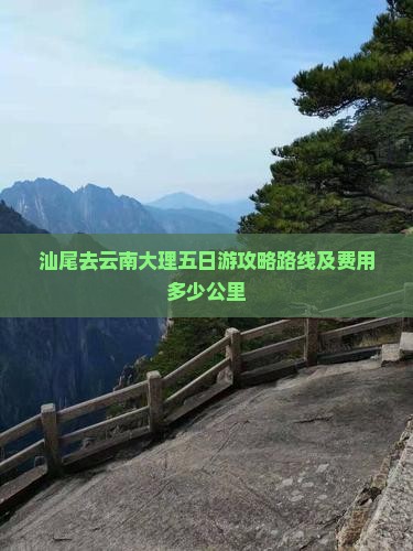 汕尾去云南大理五日游攻略路线及费用多少公里