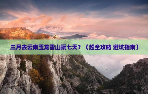 三月到云南玉龙雪山七日游