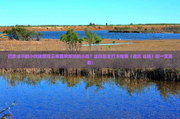 巴彦淖尔去云南西双版纳旅游小吃 巴彦淖尔去云南西双版纳旅游小吃