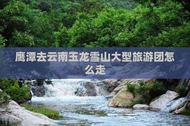 鹰潭去云南玉龙雪山大型旅游团