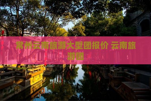 常州到云南昆明大型旅游团