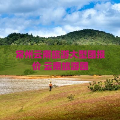 常州到云南昆明大型旅游团
