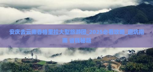 安庆去云南香格里拉大型旅游团