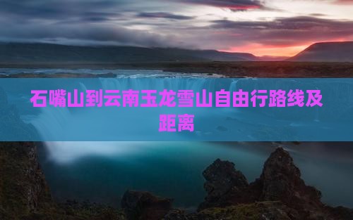 石嘴山到云南玉龙雪山自由行