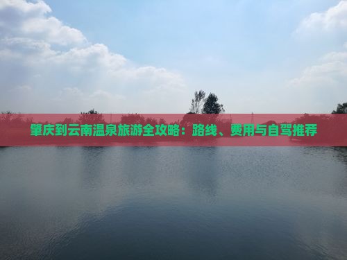 肇庆到云南温泉旅游全攻略：路线、费用与自驾推荐