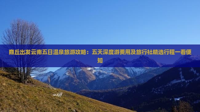 商丘出发云南五日温泉旅游攻略:五天深度游费用及旅行社精选行程一看便知 商丘出发云南五日温泉旅游攻略:五天深度游费用及旅行社精选行程一看便知