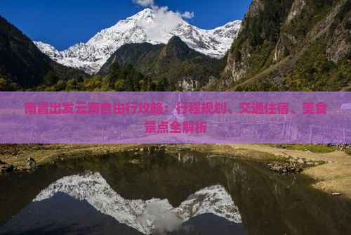 南昌出发云南自由行攻略：行程规划、交通住宿、美食景点全解析