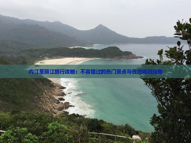 内江至丽江旅行攻略：不容错过的热门景点与在地体验指南