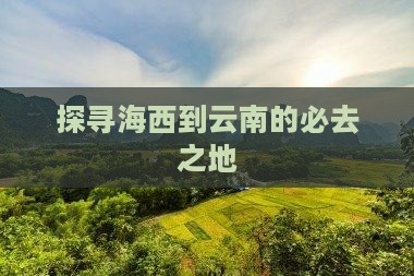探寻海西到云南的必去之地