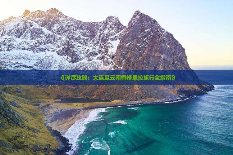 《详尽攻略：大连至云南香格里拉旅行全指南》