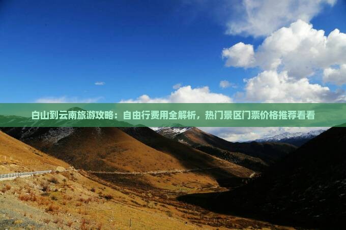 白山到云南旅游攻略：自由行费用全解析，热门景区门票价格推荐看看