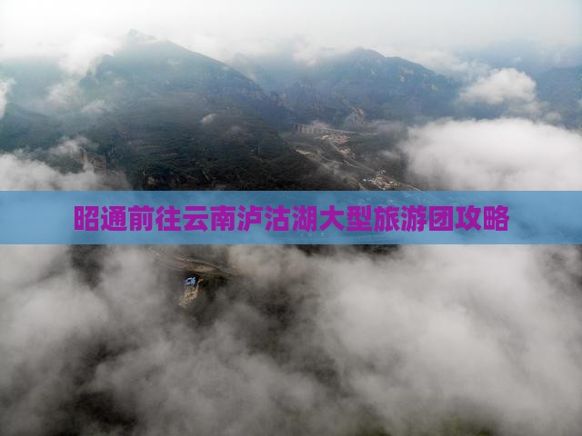 昭通前往云南泸沽湖大型旅游团攻略