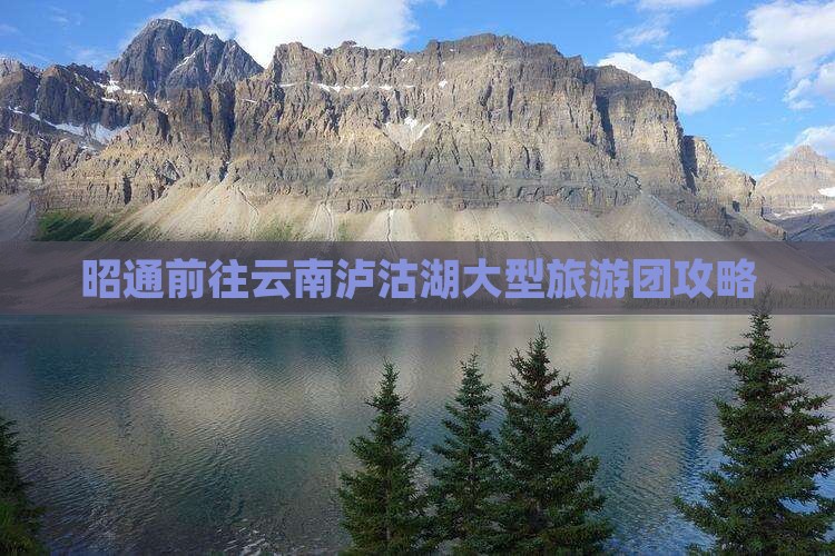 昭通前往云南泸沽湖大型旅游团攻略
