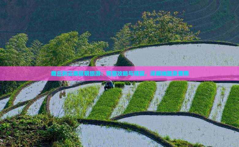 商丘到云南昆明旅游：完整攻略与预算，详解线路及费用