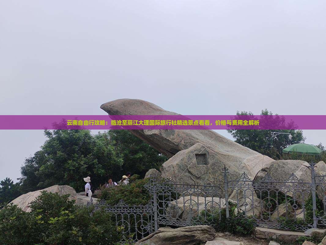 云南自由行攻略：临沧至丽江大理国际旅行社精选景点看看，价格与费用全解析