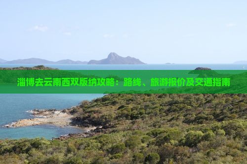 淄博去云南西双版纳攻略：路线、旅游报价及交通指南