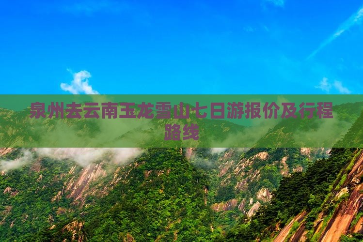 泉州去云南玉龙雪山七日游报价及行程路线 泉州去云南玉龙雪山七日游报价及行程路线