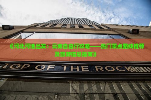 《河北河池出发：云南自由行攻略——热门景点路线推荐及旅游信息指南》