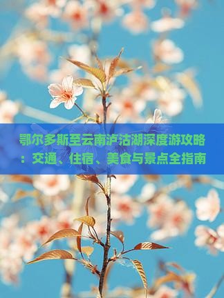 鄂尔多斯至云南泸沽湖深度游攻略：交通、住宿、美食与景点全指南
