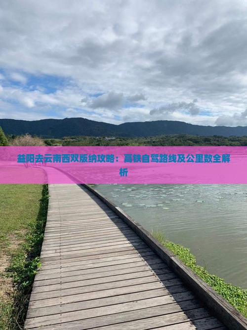 益阳去云南西双版纳攻略：高铁自驾路线及公里数全解析