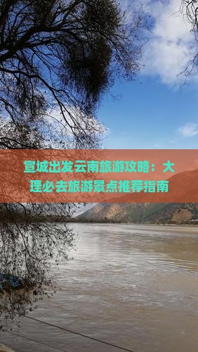 宣城出发云南旅游攻略：大理必去旅游景点推荐指南