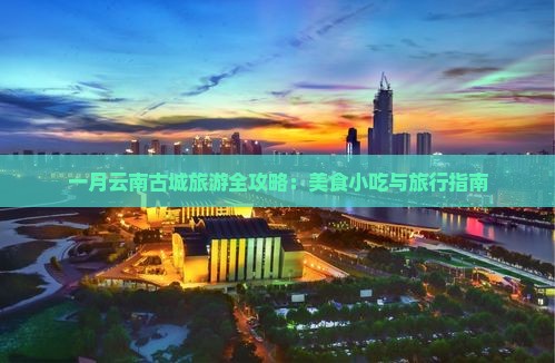一月云南古城旅游全攻略：美食小吃与旅行指南
