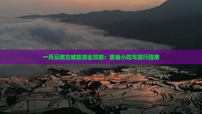 一月云南古城旅游全攻略：美食小吃与旅行指南