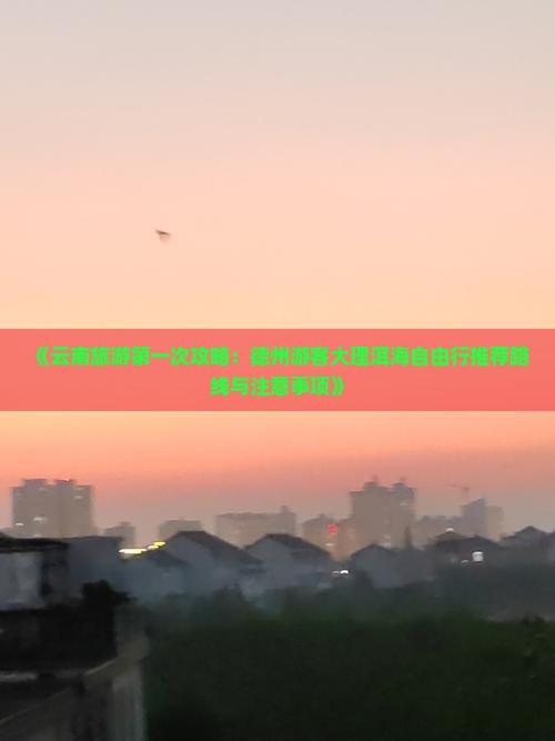 《云南旅游第一次攻略：德州游客大理洱海自由行推荐路线与注意事项》
