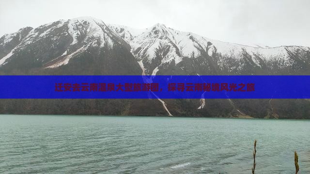 迁安去云南温泉大型旅游团，探寻云南秘境风光之旅