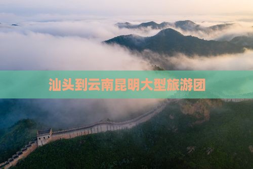 汕头到云南昆明大型旅游团