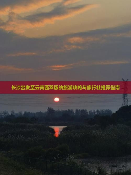 长沙出发至云南西双版纳旅游攻略与旅行社推荐指南