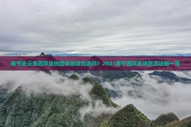 春节去云南西双版纳团体旅游合适吗？2021春节西双版纳旅游攻略一览